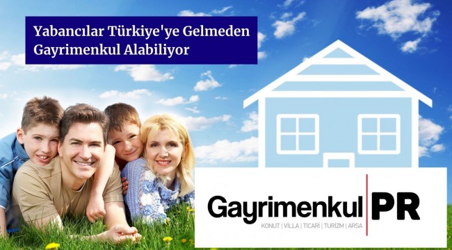 Yabancılar Türkiye'ye Gelmeden Gayrimenkul Alabiliyor